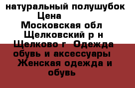  натуральный полушубок › Цена ­ 14 800 - Московская обл., Щелковский р-н, Щелково г. Одежда, обувь и аксессуары » Женская одежда и обувь   